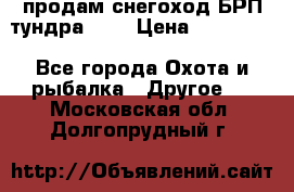 продам снегоход БРП тундра 550 › Цена ­ 450 000 - Все города Охота и рыбалка » Другое   . Московская обл.,Долгопрудный г.